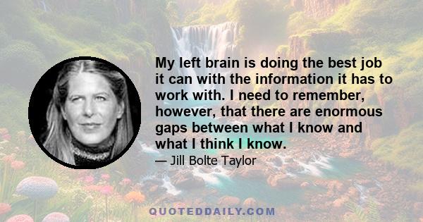 My left brain is doing the best job it can with the information it has to work with. I need to remember, however, that there are enormous gaps between what I know and what I think I know.