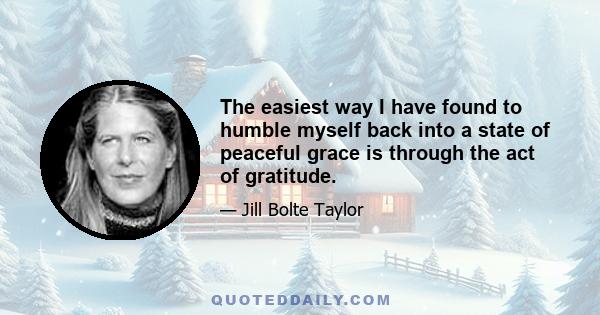 The easiest way I have found to humble myself back into a state of peaceful grace is through the act of gratitude.