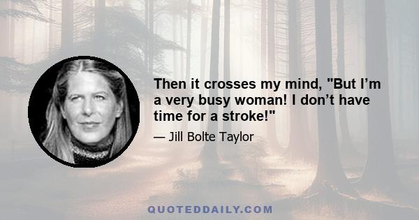 Then it crosses my mind, But I’m a very busy woman! I don’t have time for a stroke!