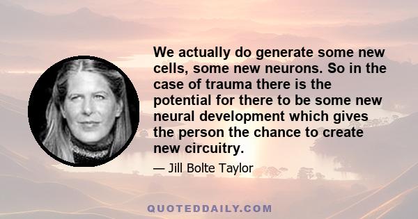 We actually do generate some new cells, some new neurons. So in the case of trauma there is the potential for there to be some new neural development which gives the person the chance to create new circuitry.