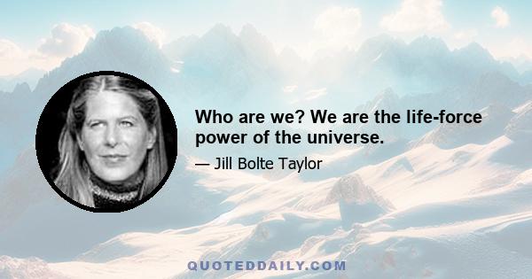 Who are we? We are the life-force power of the universe.