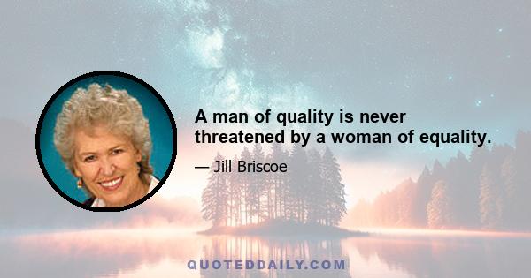 A man of quality is never threatened by a woman of equality.