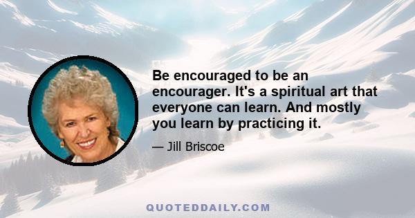 Be encouraged to be an encourager. It's a spiritual art that everyone can learn. And mostly you learn by practicing it.