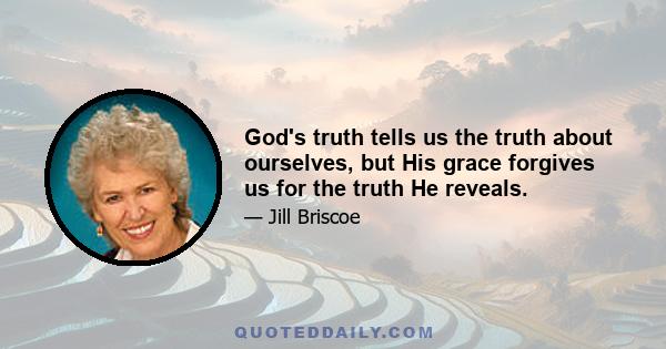 God's truth tells us the truth about ourselves, but His grace forgives us for the truth He reveals.