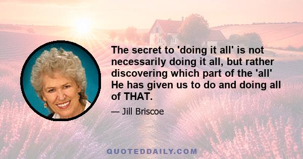 The secret to 'doing it all' is not necessarily doing it all, but rather discovering which part of the 'all' He has given us to do and doing all of THAT.