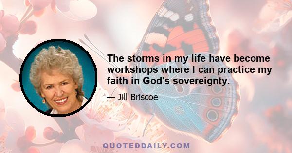 The storms in my life have become workshops where I can practice my faith in God's sovereignty.