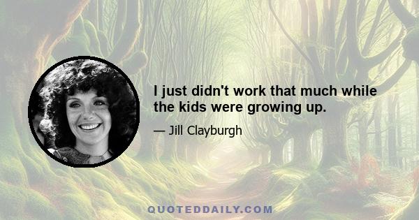 I just didn't work that much while the kids were growing up.