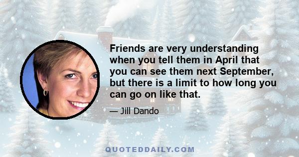 Friends are very understanding when you tell them in April that you can see them next September, but there is a limit to how long you can go on like that.