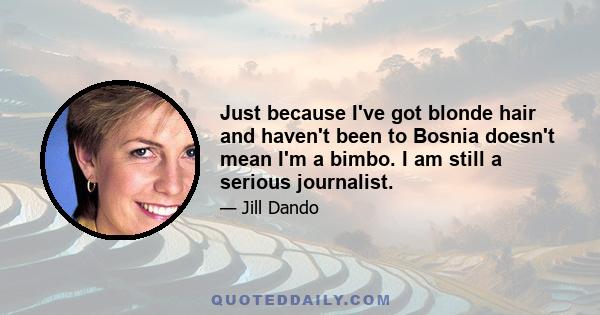 Just because I've got blonde hair and haven't been to Bosnia doesn't mean I'm a bimbo. I am still a serious journalist.