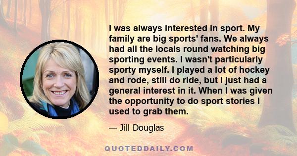 I was always interested in sport. My family are big sports' fans. We always had all the locals round watching big sporting events. I wasn't particularly sporty myself. I played a lot of hockey and rode, still do ride,