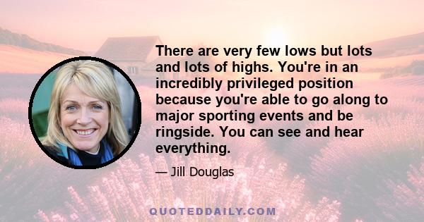 There are very few lows but lots and lots of highs. You're in an incredibly privileged position because you're able to go along to major sporting events and be ringside. You can see and hear everything.