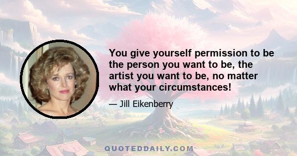 You give yourself permission to be the person you want to be, the artist you want to be, no matter what your circumstances!