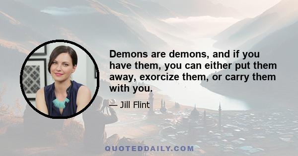 Demons are demons, and if you have them, you can either put them away, exorcize them, or carry them with you.