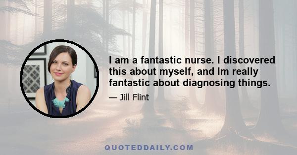 I am a fantastic nurse. I discovered this about myself, and Im really fantastic about diagnosing things.