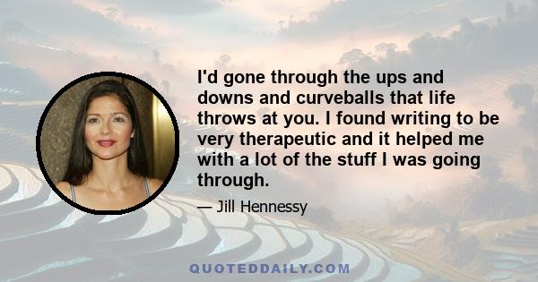 I'd gone through the ups and downs and curveballs that life throws at you. I found writing to be very therapeutic and it helped me with a lot of the stuff I was going through.