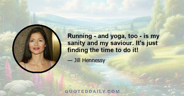 Running - and yoga, too - is my sanity and my saviour. It's just finding the time to do it!