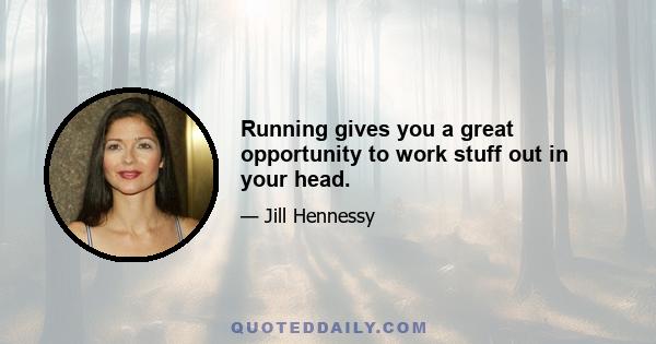 Running gives you a great opportunity to work stuff out in your head.