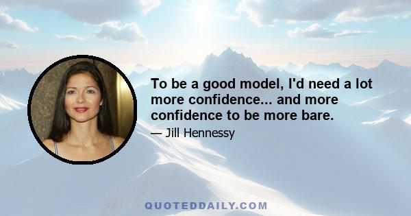 To be a good model, I'd need a lot more confidence... and more confidence to be more bare.