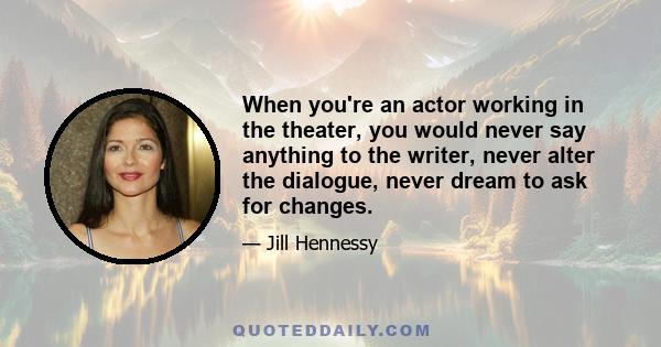 When you're an actor working in the theater, you would never say anything to the writer, never alter the dialogue, never dream to ask for changes.