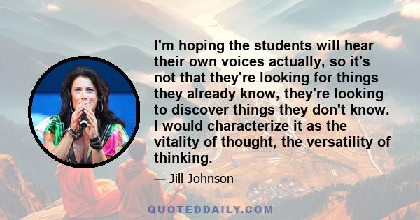 I'm hoping the students will hear their own voices actually, so it's not that they're looking for things they already know, they're looking to discover things they don't know. I would characterize it as the vitality of