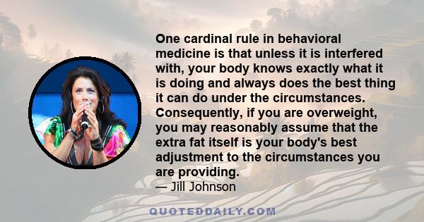 One cardinal rule in behavioral medicine is that unless it is interfered with, your body knows exactly what it is doing and always does the best thing it can do under the circumstances. Consequently, if you are