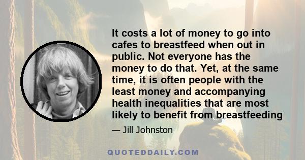 It costs a lot of money to go into cafes to breastfeed when out in public. Not everyone has the money to do that. Yet, at the same time, it is often people with the least money and accompanying health inequalities that