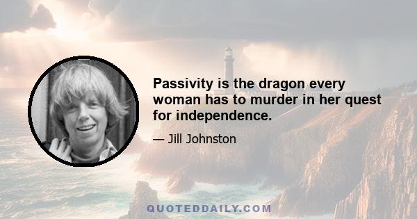 Passivity is the dragon every woman has to murder in her quest for independence.