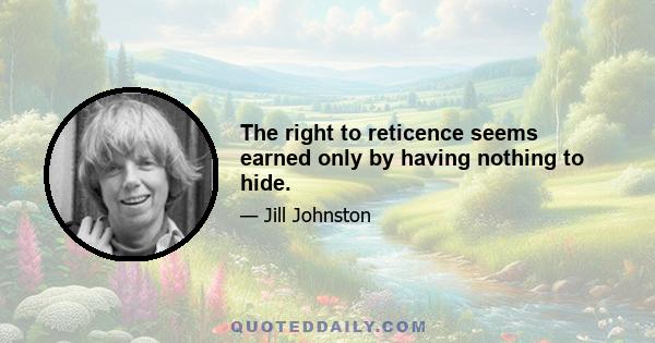 The right to reticence seems earned only by having nothing to hide.