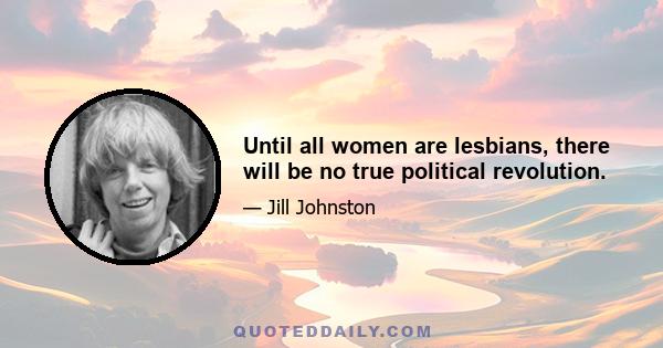 Until all women are lesbians, there will be no true political revolution.