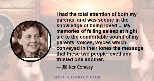 I had the total attention of both my parents, and was secure in the knowledge of being loved ... My memories of falling asleep at night are to the comfortable sound of my parents' voices, voices which conveyed in their