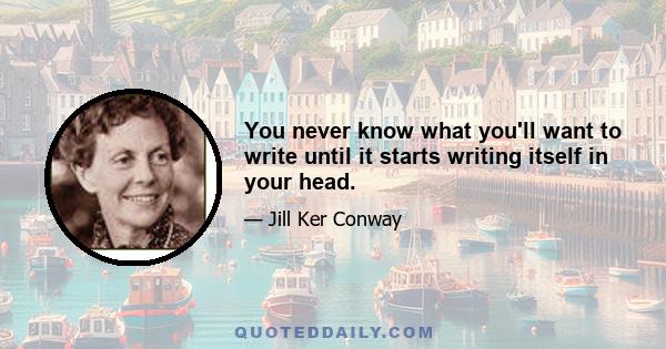 You never know what you'll want to write until it starts writing itself in your head.