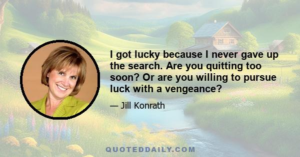 I got lucky because I never gave up the search. Are you quitting too soon? Or are you willing to pursue luck with a vengeance?