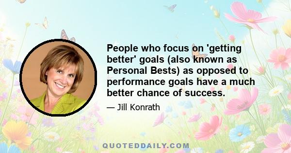 People who focus on 'getting better' goals (also known as Personal Bests) as opposed to performance goals have a much better chance of success.