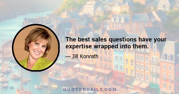 The best sales questions have your expertise wrapped into them.