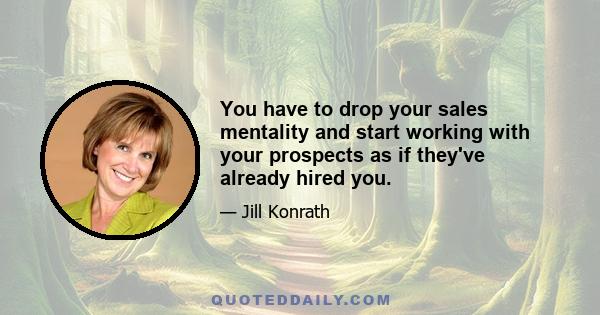 You have to drop your sales mentality and start working with your prospects as if they've already hired you.