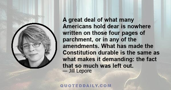 A great deal of what many Americans hold dear is nowhere written on those four pages of parchment, or in any of the amendments. What has made the Constitution durable is the same as what makes it demanding: the fact