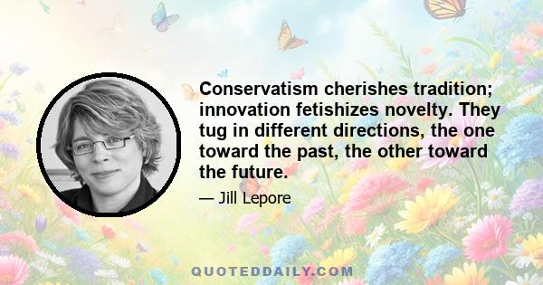 Conservatism cherishes tradition; innovation fetishizes novelty. They tug in different directions, the one toward the past, the other toward the future.