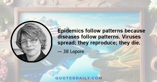 Epidemics follow patterns because diseases follow patterns. Viruses spread; they reproduce; they die.