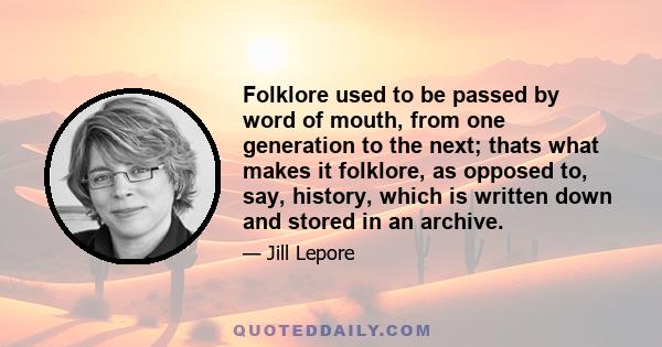 Folklore used to be passed by word of mouth, from one generation to the next; thats what makes it folklore, as opposed to, say, history, which is written down and stored in an archive.