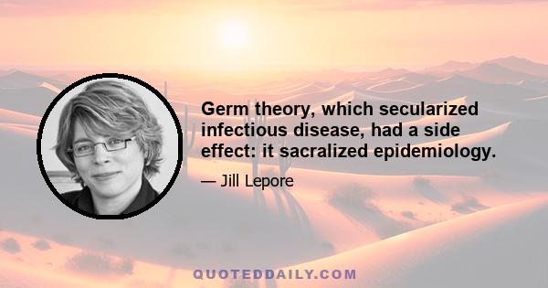 Germ theory, which secularized infectious disease, had a side effect: it sacralized epidemiology.