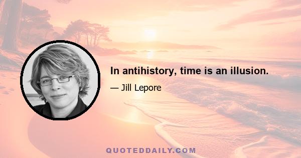 In antihistory, time is an illusion.