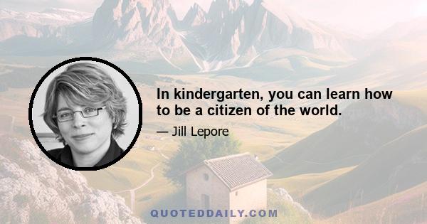 In kindergarten, you can learn how to be a citizen of the world.