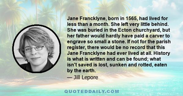 Jane Francklyne, born in 1565, had lived for less than a month. She left very little behind. She was buried in the Ecton churchyard, but her father would hardly have paid a carver to engrave so small a stone. If not for 