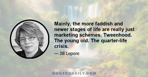 Mainly, the more faddish and newer stages of life are really just marketing schemes. Tweenhood. The young old. The quarter-life crisis.