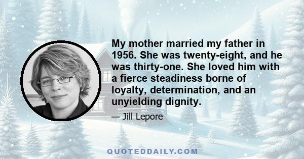 My mother married my father in 1956. She was twenty-eight, and he was thirty-one. She loved him with a fierce steadiness borne of loyalty, determination, and an unyielding dignity.