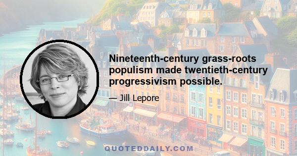 Nineteenth-century grass-roots populism made twentieth-century progressivism possible.