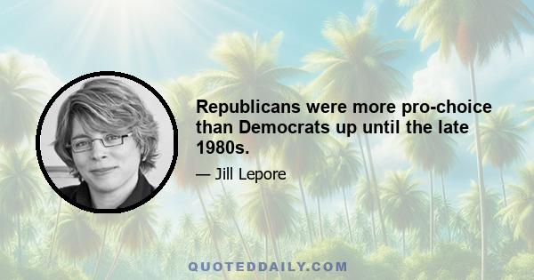 Republicans were more pro-choice than Democrats up until the late 1980s.