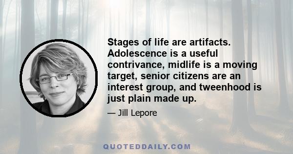 Stages of life are artifacts. Adolescence is a useful contrivance, midlife is a moving target, senior citizens are an interest group, and tweenhood is just plain made up.