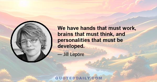 We have hands that must work, brains that must think, and personalities that must be developed.