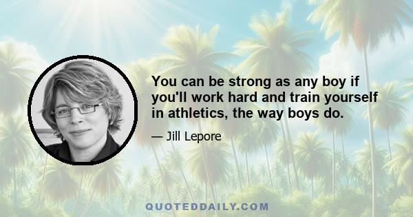 You can be strong as any boy if you'll work hard and train yourself in athletics, the way boys do.